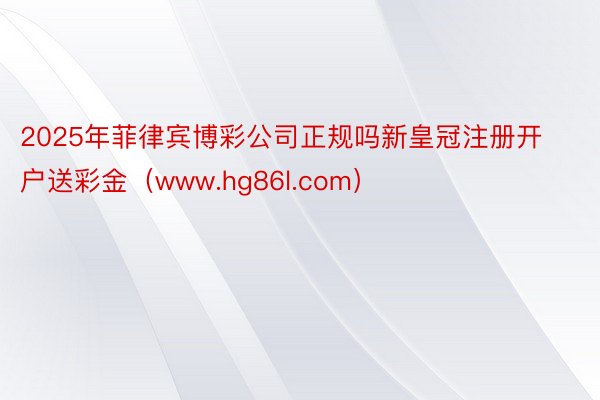 2025年菲律宾博彩公司正规吗新皇冠注册开户送彩金（www.hg86l.com）