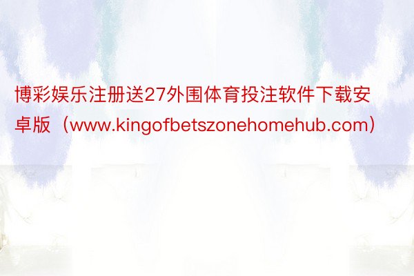 博彩娱乐注册送27外围体育投注软件下载安卓版（www.kingofbetszonehomehub.com）