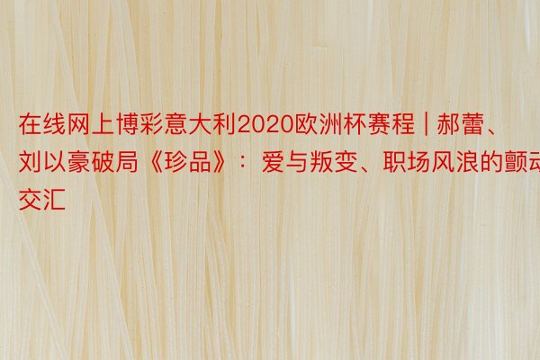在线网上博彩意大利2020欧洲杯赛程 | 郝蕾、刘以豪破局《珍品》：爱与叛变、职场风浪的颤动交汇