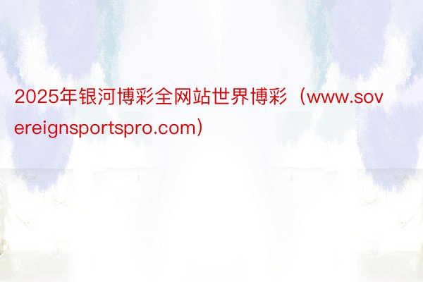 2025年银河博彩全网站世界博彩（www.sovereignsportspro.com）