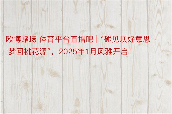 欧博赌场 体育平台直播吧 | “碰见坝好意思 · 梦回桃花源”，2025年1月风雅开启！