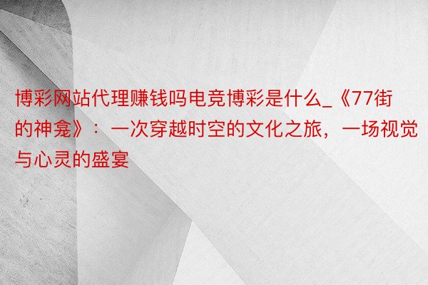 博彩网站代理赚钱吗电竞博彩是什么_《77街的神龛》：一次穿越时空的文化之旅，一场视觉与心灵的盛宴
