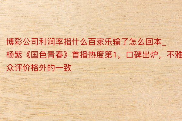 博彩公司利润率指什么百家乐输了怎么回本_杨紫《国色青春》首播热度第1，口碑出炉，不雅众评价格外的一致