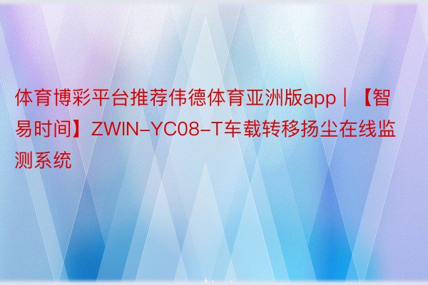 体育博彩平台推荐伟德体育亚洲版app | 【智易时间】ZWIN-YC08-T车载转移扬尘在线监测系统