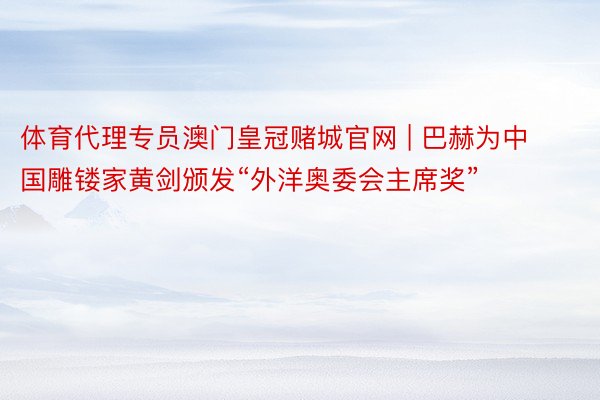 体育代理专员澳门皇冠赌城官网 | 巴赫为中国雕镂家黄剑颁发“外洋奥委会主席奖”