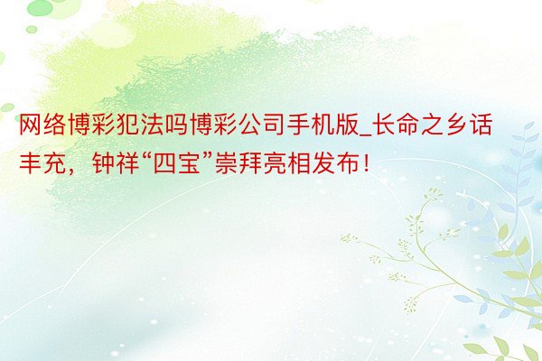 网络博彩犯法吗博彩公司手机版_长命之乡话丰充，钟祥“四宝”崇拜亮相发布！