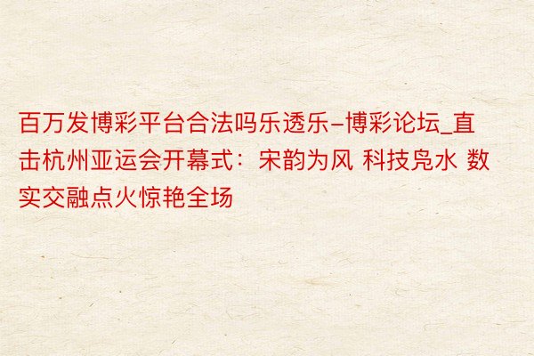 百万发博彩平台合法吗乐透乐-博彩论坛_直击杭州亚运会开幕式：宋韵为风 科技凫水 数实交融点火惊艳全场