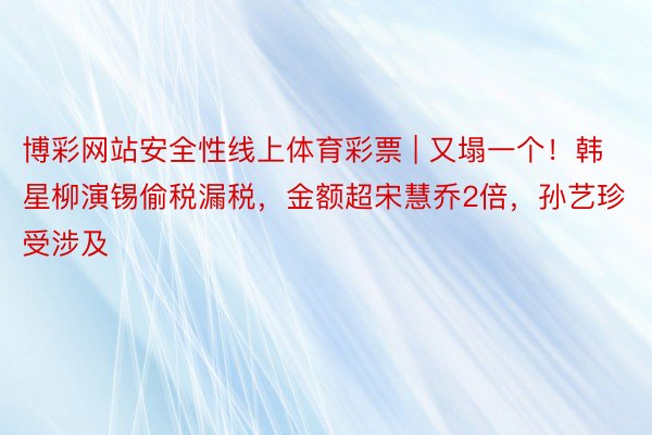 博彩网站安全性线上体育彩票 | 又塌一个！韩星柳演锡偷税漏税，金额超宋慧乔2倍，孙艺珍受涉及