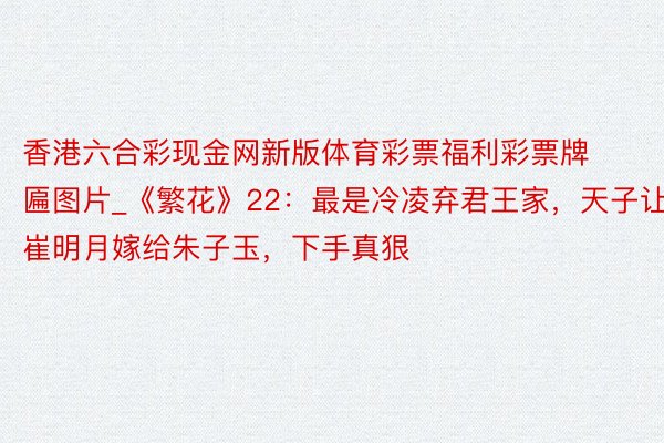 香港六合彩现金网新版体育彩票福利彩票牌匾图片_《繁花》22：最是冷凌弃君王家，天子让崔明月嫁给朱子玉，下手真狠