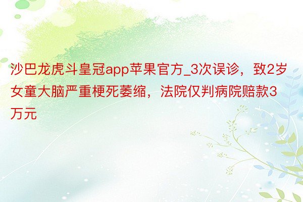 沙巴龙虎斗皇冠app苹果官方_3次误诊，致2岁女童大脑严重梗死萎缩，法院仅判病院赔款3万元